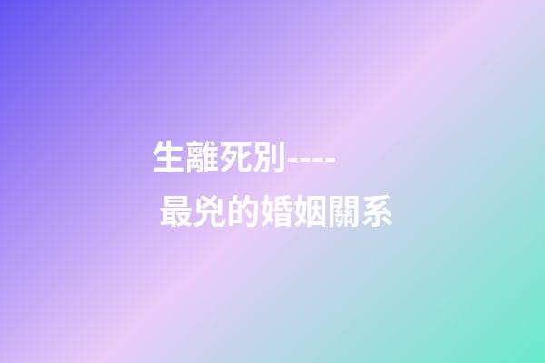 生離死別---- 最兇的婚姻關系
